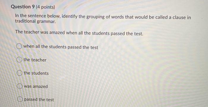 Question 9 (4 points) In the sentence below, identify the grouping of words that would be called a clause in traditional gram