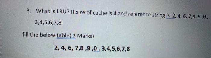 3. What is LRU? If size of cache is 4 and reference string is \( 2,4,6,7,8,9,0 \), \( 3,4,5,6,7,8 \)
fill the below table( 2 