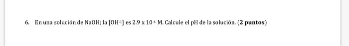 6. En una solución de \( \mathrm{NaOH} \); la \( \left[\mathrm{OH}^{1}\right] \) es \( 2.9 \times 10+\mathrm{M} \). Calcule e