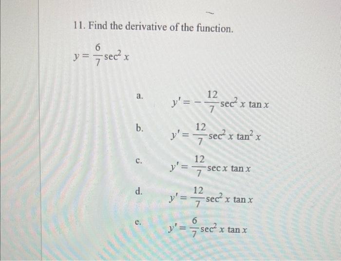 11. Find the derivative of the function. \[ y=\frac{6}{7} \sec ^{2} x \] a. \( y^{\prime}=-\frac{12}{7} \sec ^{2} x \tan x \)