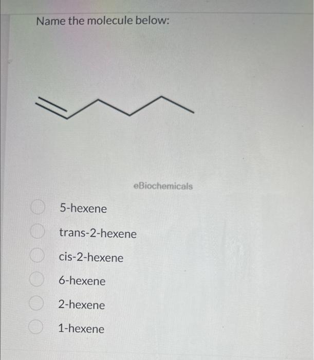 Name the molecule below:
eBiochemic
5-hexene
trans-2-hexene
cis-2-hexene
6-hexene
2-hexene
1-hexene