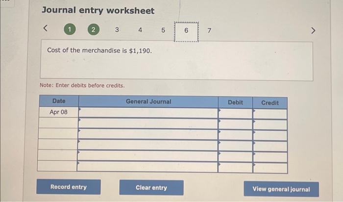 Journal entry worksheet
1
\( 23 \quad 3 \quad 4 \)
Cost of the merchandise is \( \$ 1,190 \).
Note: Enter debits before credi