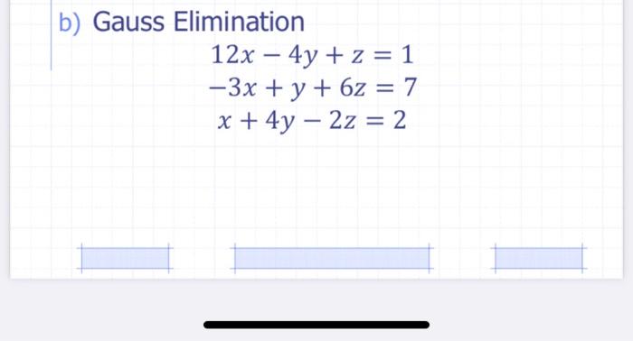 b) Gauss Elimination \[ \begin{array}{c} 12 x-4 y+z=1 \\ -3 x+y+6 z=7 \\ x+4 y-2 z=2 \end{array} \]