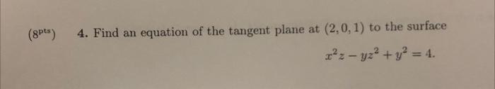 4. Find an equation of the tangent plane at \( (2,0,1) \) to the surface
\[
x^{2} z-y z^{2}+y^{2}=4
\]