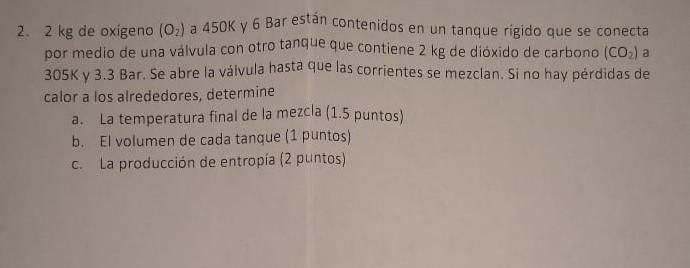 2. \( 2 \mathrm{~kg} \) de oxigeno \( \left(\mathrm{O}_{2}\right) \) a \( 450 \mathrm{~K} \) y 6 Bar están contenidos en un t