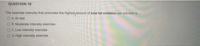 QUESTION 18
The exercise intensity that promotes the highest amount of total fat oxidation per unit time is...
OA. At rest
OB