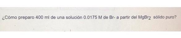 ¿Cómo preparo \( 400 \mathrm{ml} \) de una solución \( 0.0175 \mathrm{M} \) de Br- a partir del \( \mathrm{MgBr} 2 \) sólido