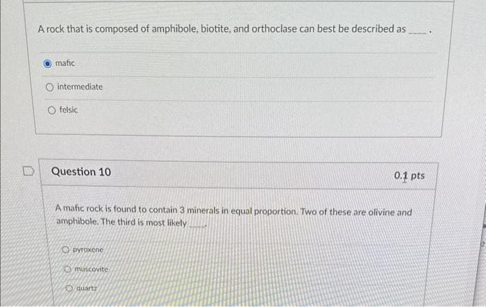 A rock that is composed of amphibole, biotite, and orthoclase can best be described as
mafic
intermediate
felsic
Question 10
