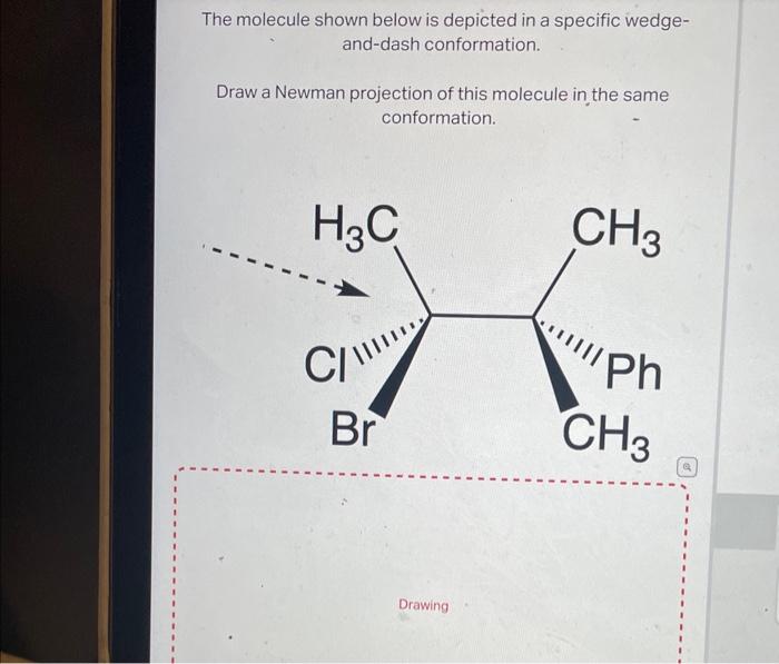 The molecule shown below is depicted in a specific wedgeand-dash conformation.

Draw a Newman projection of this molecule in 