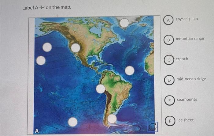 Label A-H on the map.
abyssal plain
mountain range
trench
mid-ocean ridge
seamounts
ice sheet