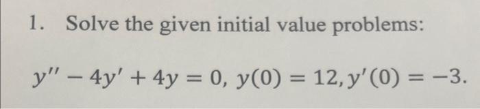 1. Solve the given initial value problems: \[ y^{\prime \prime}-4 y^{\prime}+4 y=0, y(0)=12, y^{\prime}(0)=-3 \]