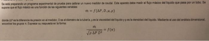 \[ \dot{m}=f(\Delta P, D, \mu, \rho) \] encontrar lon gupos t. Expresar su respuesta en la forma: \[ \frac{m}{\sqrt{\rho \Del