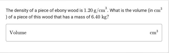 View question - A block with a volume of 12 cm3 has a density of 3 g/cm3.  The block is cut into two pieces. One piece has a volume of 8