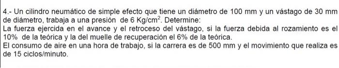 4.- Un cilindro neumático de simple efecto que tiene un diámetro de \( 100 \mathrm{~mm} \) y un vástago de \( 30 \mathrm{~mm}