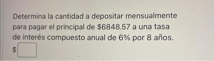 Determina la cantidad a depositar mensualmente para pagar el principal de \( \$ 6848.57 \) a una tasa de interés compuesto an