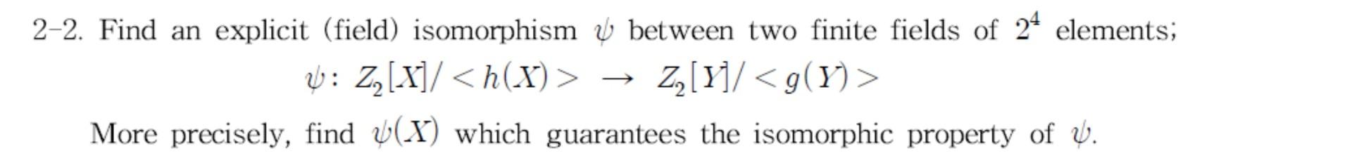 2-2. Find an explicit (field) isomorphism \( \psi \) between two finite fields of \( 2^{4} \) elements; \[ \psi: Z_{2}[X] /<h