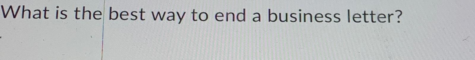 Solved What Is The Best Way To End A Business Letter Chegg