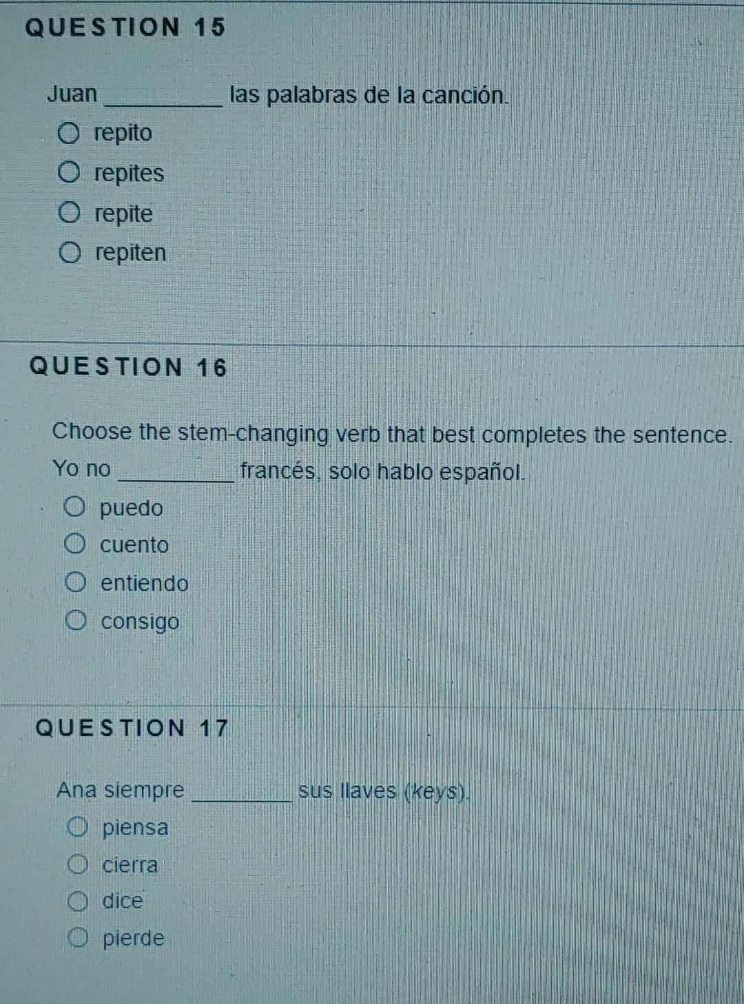 QUESTION 15 Juan las palabras de la canción. O repito O repite O repiten QUESTION 16 Choose the stem-changing verb that best