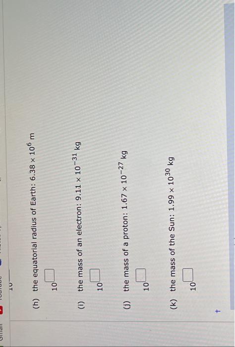 (h) the equatorial radius of Earth: \( 6.38 \times 10^{6} \mathrm{~m} \) 10
(i) the mass of an electron: \( 9.11 \times 10^{-