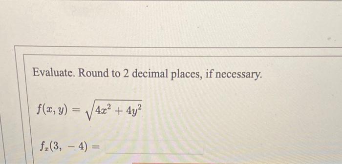 Evaluate. Round to 2 decimal places, if necessary. \[ f(x, y)=\sqrt{4 x^{2}+4 y^{2}} \] \[ f_{x}(3,-4)= \]