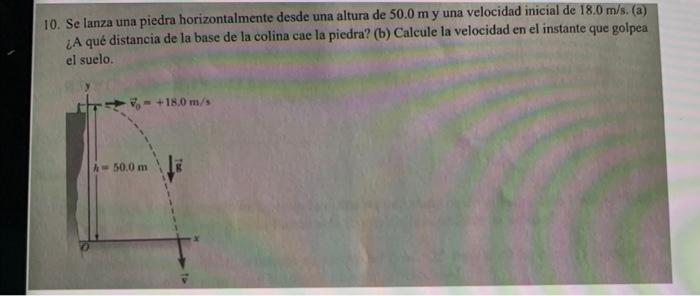 10. Se lanza una piedra horizontalmente desde una altura de \( 50.0 \mathrm{~m} \) y una velocidad inicial de \( 18.0 \mathrm