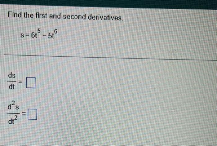Find the first and second derivatives.
\[
s=6 t^{5}-5 t^{6}
\]
\[
\frac{d s}{d t}=
\]
\[
\frac{d^{2} s}{d t^{2}}=
\]
