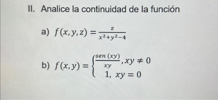 II. Analice la continuidad de la función a) \( f(x, y, z)=\frac{z}{x^{2}+y^{2}-4} \) b) \( f(x, y)=\left\{\begin{array}{c}\fr