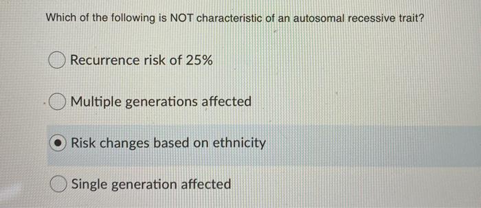 Which of the following is NOT characteristic of an autosomal recessive trait? Recurrence risk of 25% Multiple generations aff