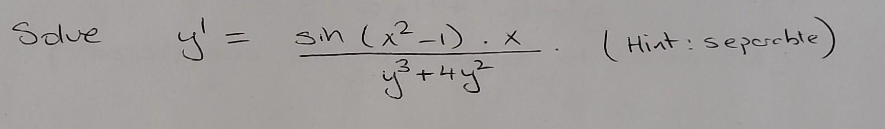 Solve \( y^{\prime}=\frac{\sin \left(x^{2}-1\right) \cdot x}{y^{3}+4 y^{2}} \). (Hint: sepcrcble)