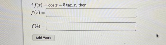 If \( f(x)=\cos x-5 \tan x \), the \[ f^{\prime}(x)= \] \[ f^{\prime}(4)= \]