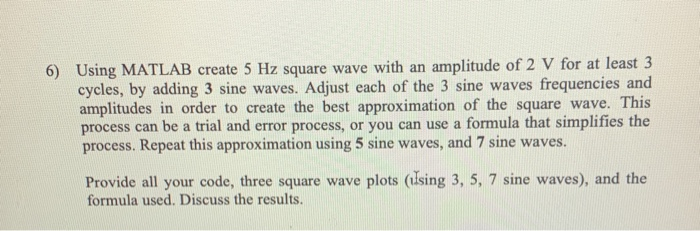 6) Using MATLAB create 5 Hz square wave with an amplitude of 2 V for at least 3 cycles, by adding 3 sine waves. Adjust each o