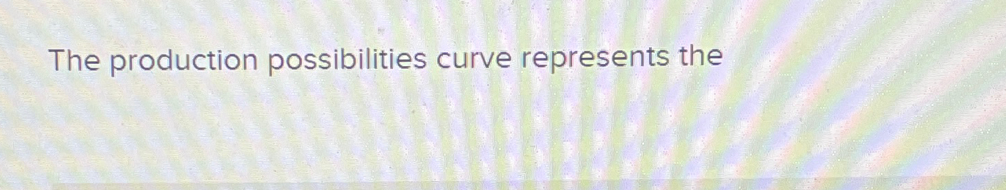 Solved The Production Possibilities Curve Represents The | Chegg.com