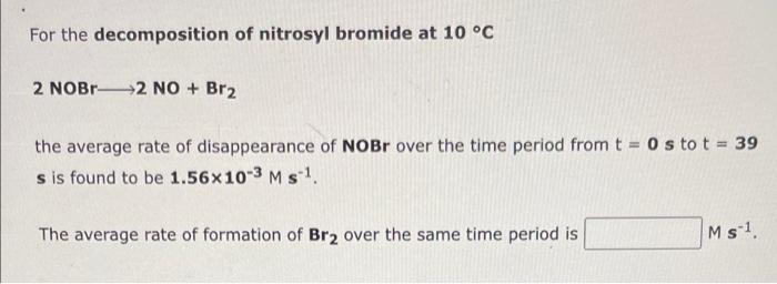 For the decomposition of nitrosyl bromide at 10 °C
2 NOBr 2 NO + Br?
the average rate of disappearance of NOBr over the time 