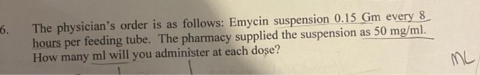 6. The physicians order is as follows: Emycin suspension 0.15 Gm every 8 hours per feeding tube. The pharmacy supplied the s