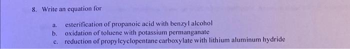 8. Write an equation for
a. esterification of propanoic acid with benzyl alcohol
b. oxidation of toluene with potassium perma