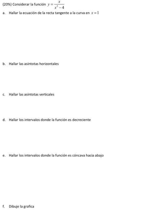 (20\%) Considerar la función \( y=\frac{x}{x^{2}-4} \) a. Hallar la ecuación de la recta tangente a la curva en \( x=1 \) b.