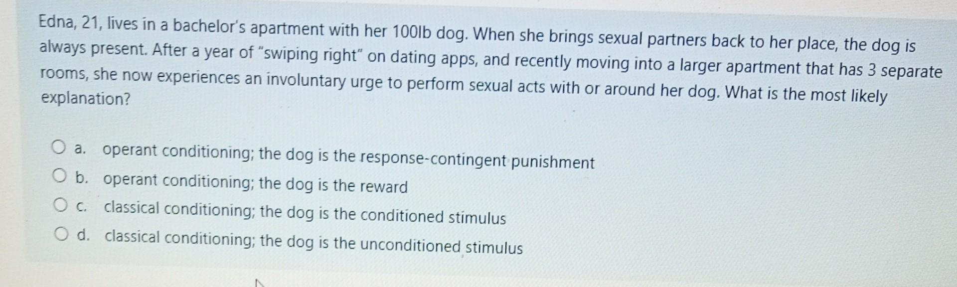 a
Edna, 21, lives in a bachelors apartment with her 100lb dog. When she brings sexual partners back to her place, the dog is