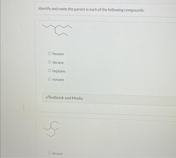 Identify and name the parent in each of the following compounds:
hexane
decane
heptane
nonane
eTextbook and Media
decane