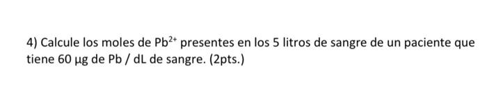 4) Calcule los moles de \( \mathrm{Pb}^{2+} \) presentes en \( \operatorname{los} 5 \) litros de sangre de un paciente que ti