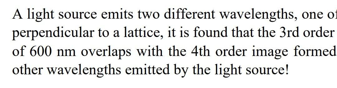 A light source emits two different wavelengths, one of
perpendicular to a lattice, it is found that the 3rd order
of 600 nm o