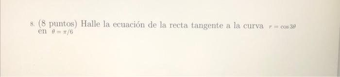 8. (8 puntos) Halle la ecuación de la recta tangente a la curva r= cos 30 en 0/6