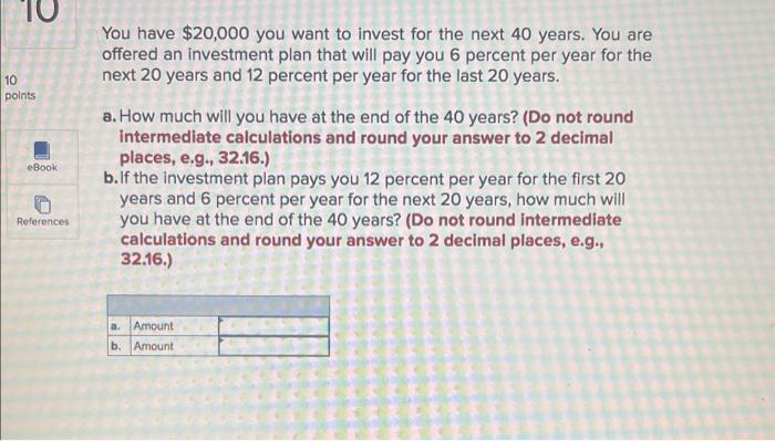 10
10
points
eBook
References
You have $20,000 you want to invest for the next 40 years. You are
offered an investment plan t