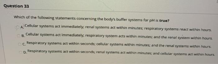 Question 33 A. Which of the following statements concerning the bodys buffer systems for pH is true? Cellular systems act im