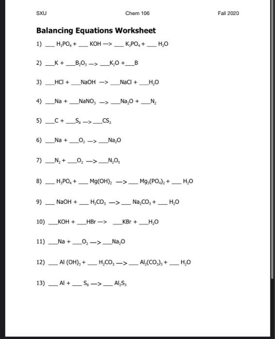 SXU Chem 106 Fall 2020 Balancing Equations Worksheet 1) __H,PO, + KOH->_K,PO, + H,0 2) ___K+ ___B_0; -> __K_0 +_B 3)_HCI + Na