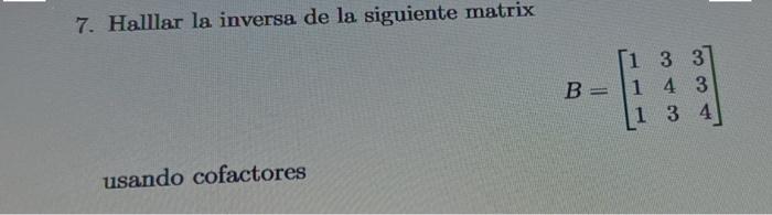 7. Halllar la inversa de la siguiente matrix \[ B=\left[\begin{array}{lll} 1 & 3 & 3 \\ 1 & 4 & 3 \\ 1 & 3 & 4 \end{array}\ri