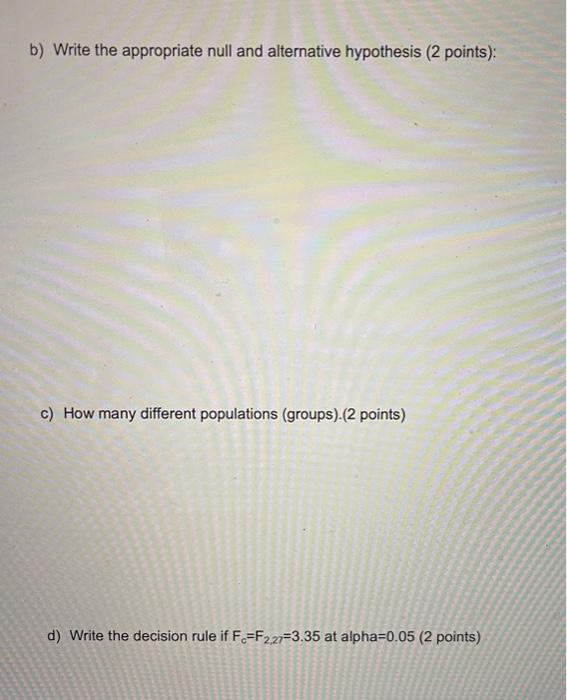 b) Write the appropriate null and alternative hypothesis ( 2 points):
c) How many different populations (groups).(2 points)
d