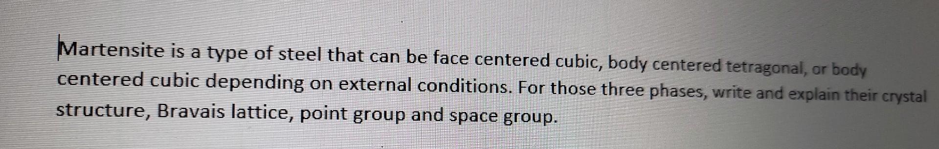 Martensite is a type of steel that can be face centered cubic, body centered tetragonal, or body centered cubic depending on 