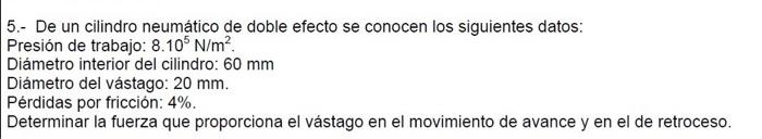 5.- De un cilindro neumático de doble efecto se conocen los siguientes datos: Presión de trabajo: \( 8.10^{5} \mathrm{~N} / \