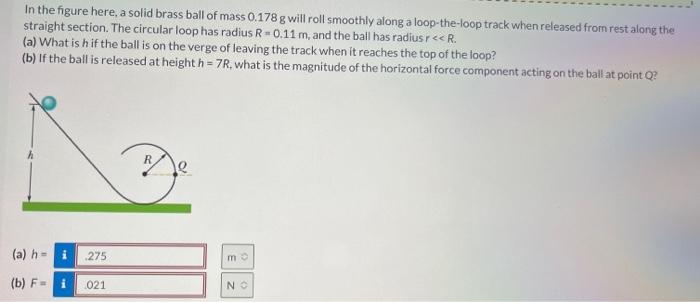 In the figure here, a solid brass ball of mass \( 0.178 \mathrm{~g} \) will roll smoothly along a loop-the-loop track when re