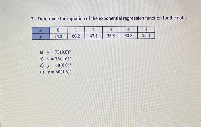 2. Determine the equation of the exponential regression function for the data. a) \( y=75(0.8)^{x} \) b) \( y=75(1.6)^{x} \)